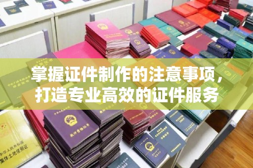 安顺掌握证件制作的注意事项，打造专业高效的证件服务