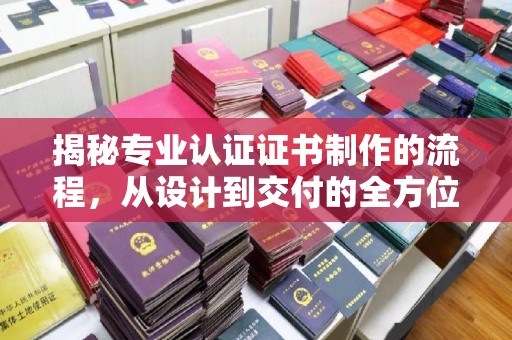 苏仙揭秘专业认证证书制作的流程，从设计到交付的全方位指南