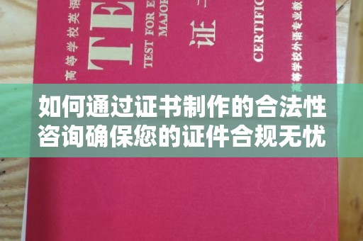 芦溪如何通过证书制作的合法性咨询确保您的证件合规无忧