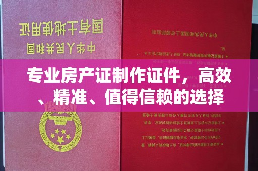 铜官山专业房产证制作证件，高效、精准、值得信赖的选择